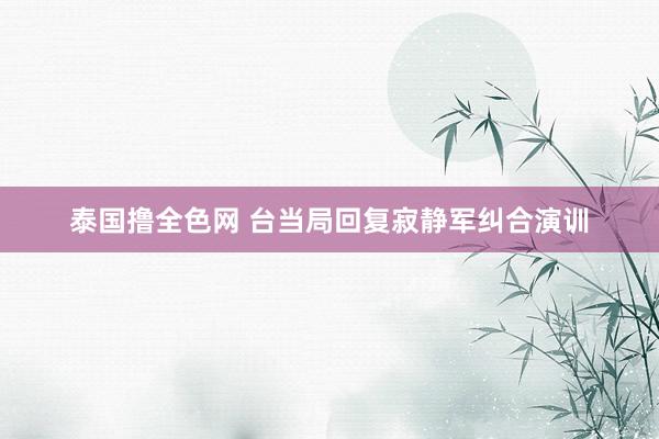 泰国撸全色网 台当局回复寂静军纠合演训