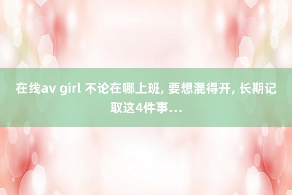 在线av girl 不论在哪上班, 要想混得开, 长期记取这4件事…