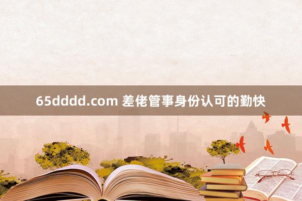 65dddd.com 差佬管事身份认可的勤快