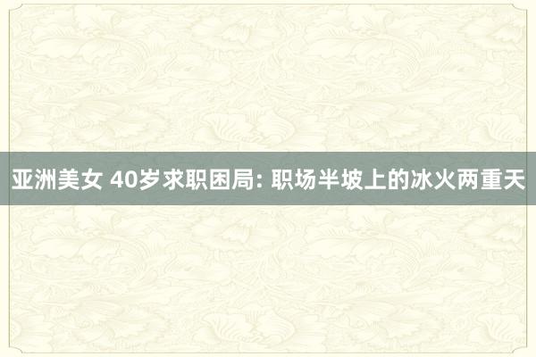 亚洲美女 40岁求职困局: 职场半坡上的冰火两重天