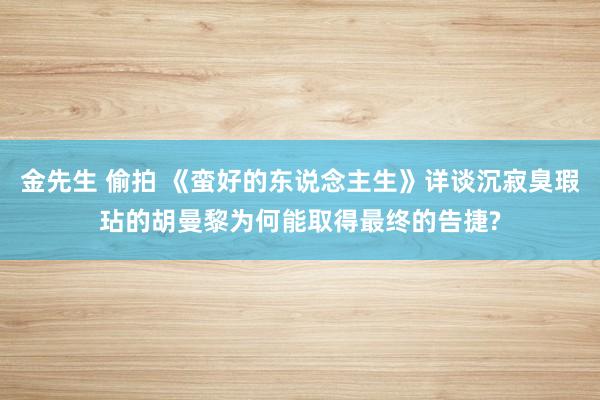 金先生 偷拍 《蛮好的东说念主生》详谈沉寂臭瑕玷的胡曼黎为何能取得最终的告捷?