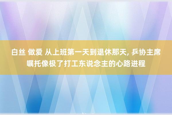 白丝 做爱 从上班第一天到退休那天, 乒协主席嘱托像极了打工东说念主的心路进程