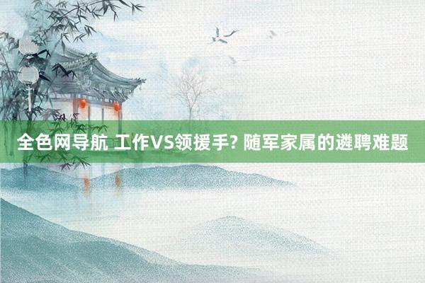 全色网导航 工作VS领援手? 随军家属的遴聘难题