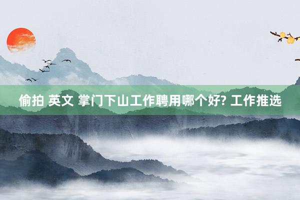 偷拍 英文 掌门下山工作聘用哪个好? 工作推选
