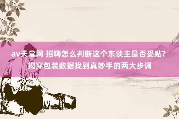 av天堂网 招聘怎么判断这个东谈主是否妥贴? 揭穿包装数据找到真妙手的两大步调