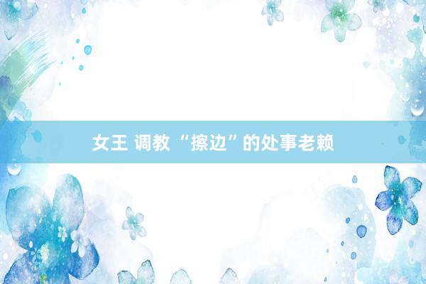 女王 调教 “擦边”的处事老赖