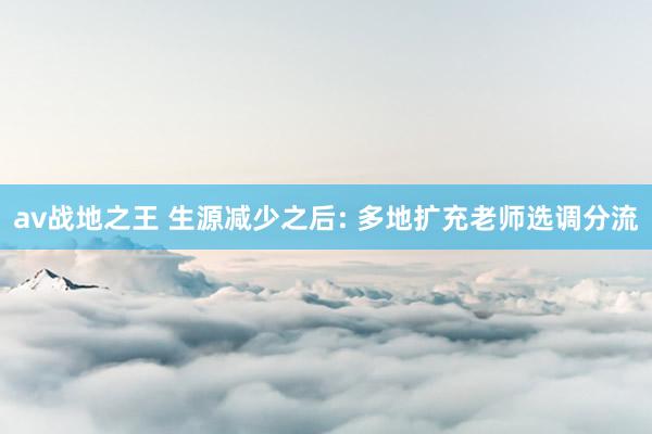 av战地之王 生源减少之后: 多地扩充老师选调分流