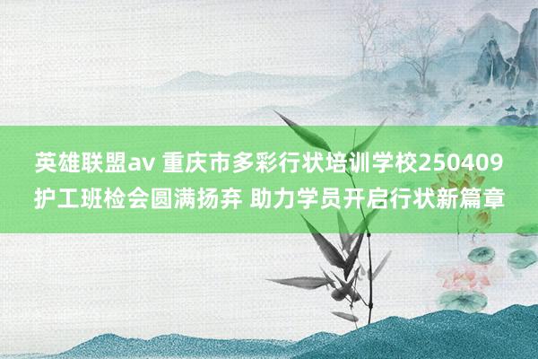 英雄联盟av 重庆市多彩行状培训学校250409护工班检会圆满扬弃 助力学员开启行状新篇章