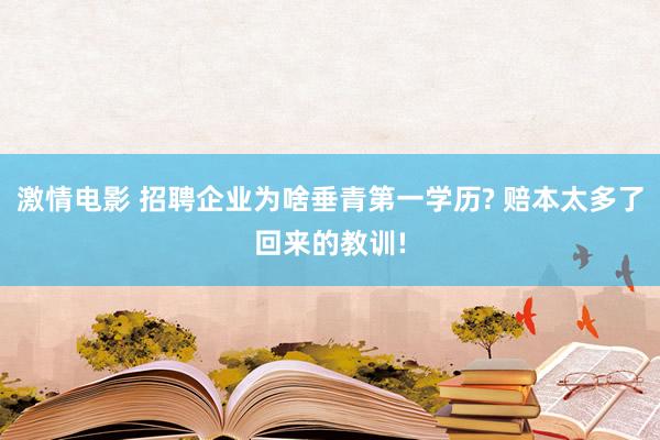 激情电影 招聘企业为啥垂青第一学历? 赔本太多了回来的教训!