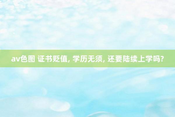 av色图 证书贬值, 学历无须, 还要陆续上学吗?