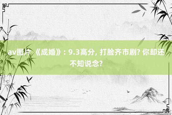 av图片 《成婚》: 9.3高分, 打脸齐市剧? 你却还不知说念?