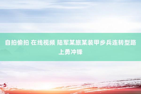 自拍偷拍 在线视频 陆军某旅某装甲步兵连转型路上勇冲锋