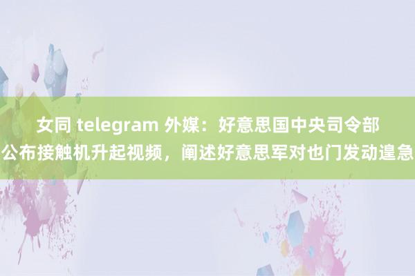 女同 telegram 外媒：好意思国中央司令部公布接触机升起视频，阐述好意思军对也门发动遑急