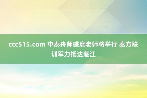 ccc515.com 中泰舟师磋磨老师将举行 泰方联训军力抵达湛江
