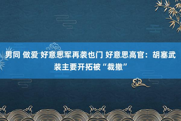 男同 做爱 好意思军再袭也门 好意思高官：胡塞武装主要开拓被“裁撤”
