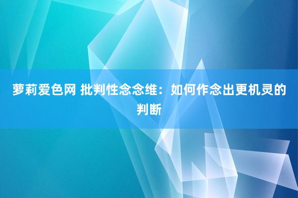 萝莉爱色网 批判性念念维：如何作念出更机灵的判断