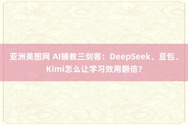 亚洲美图网 AI辅教三剑客：DeepSeek、豆包、Kimi怎么让学习效用翻倍？