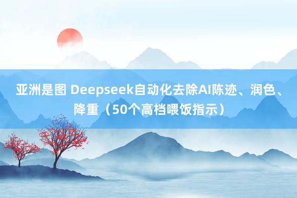 亚洲是图 Deepseek自动化去除AI陈迹、润色、降重（50个高档喂饭指示）