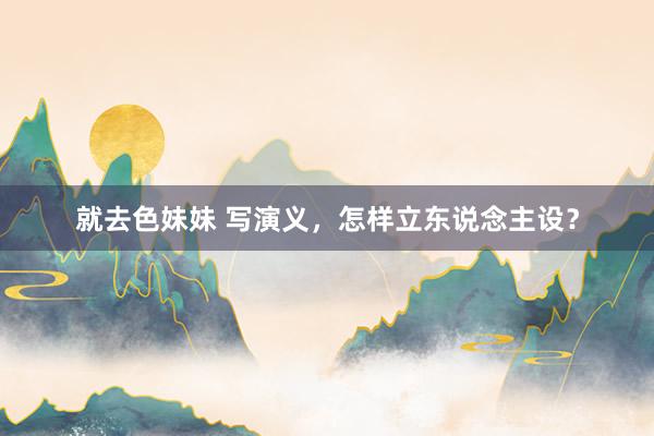 就去色妹妹 写演义，怎样立东说念主设？