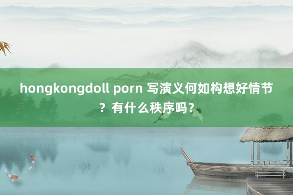 hongkongdoll porn 写演义何如构想好情节？有什么秩序吗？