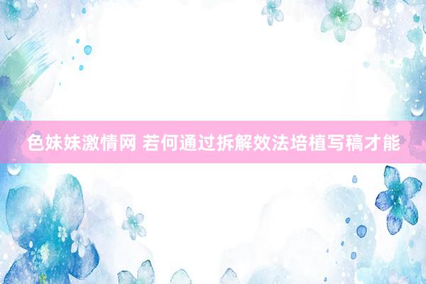 色妹妹激情网 若何通过拆解效法培植写稿才能