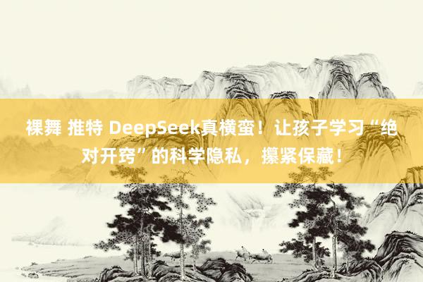 裸舞 推特 DeepSeek真横蛮！让孩子学习“绝对开窍”的科学隐私，攥紧保藏！