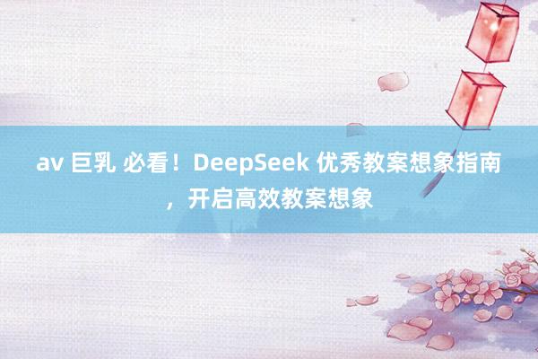 av 巨乳 必看！DeepSeek 优秀教案想象指南，开启高效教案想象