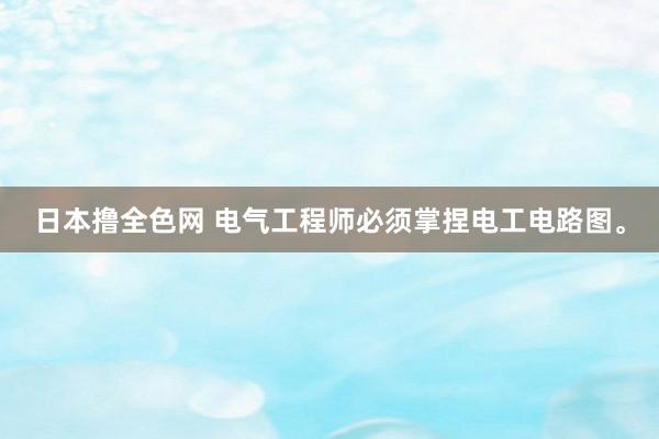 日本撸全色网 电气工程师必须掌捏电工电路图。