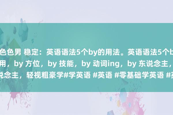 色色男 稳定：英语语法5个by的用法。英语语法5个by的用法，by 交通器用，by 方位，by 技能，by 动词ing，by 东说念主，轻视粗豪学#学英语 #英语 #零基础学英语 #英语语法 #英语学习