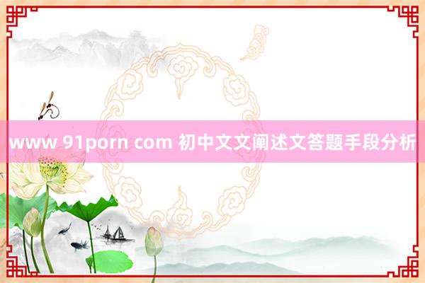 www 91porn com 初中文文阐述文答题手段分析