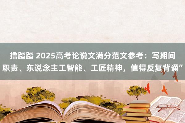 撸踏踏 2025高考论说文满分范文参考：写期间职责、东说念主工智能、工匠精神，值得反复背诵”