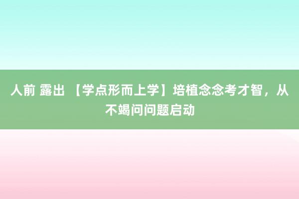 人前 露出 【学点形而上学】培植念念考才智，从不竭问问题启动