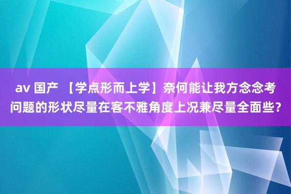 av 国产 【学点形而上学】奈何能让我方念念考问题的形状尽量在客不雅角度上况兼尽量全面些？