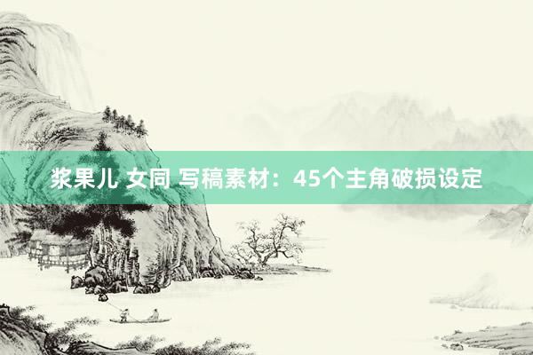 浆果儿 女同 写稿素材：45个主角破损设定