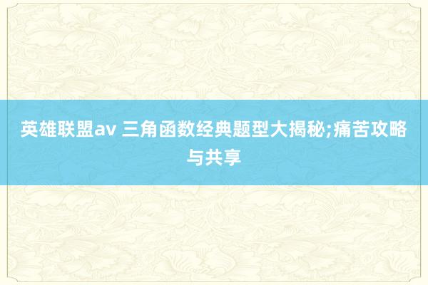 英雄联盟av 三角函数经典题型大揭秘;痛苦攻略与共享