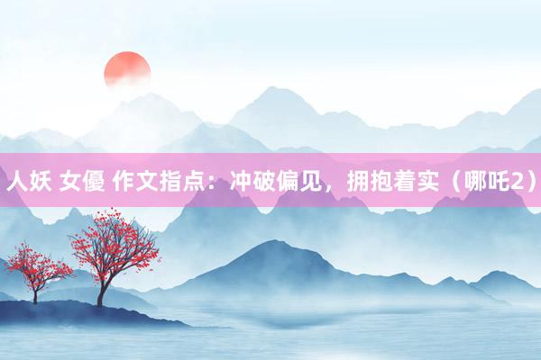 人妖 女優 作文指点：冲破偏见，拥抱着实（哪吒2）