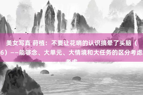 美女写真 莳植：不要让花哨的认识搞晕了头脑（6）——能够念、大单元、大情境和大任务的区分考虑
