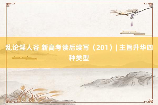 乱论淫人谷 新高考读后续写（201）| 主旨升华四种类型