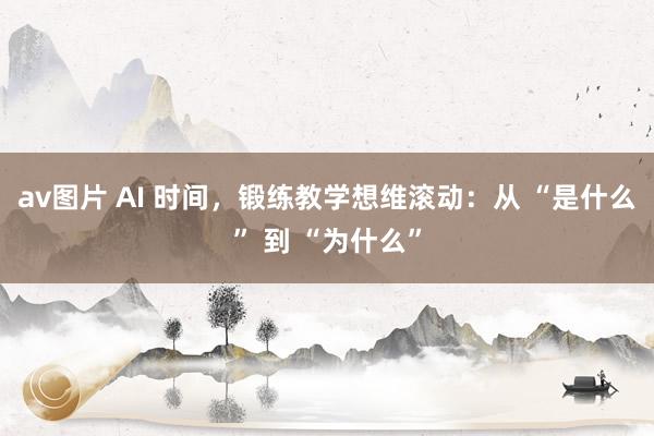 av图片 AI 时间，锻练教学想维滚动：从 “是什么” 到 “为什么”