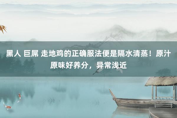黑人 巨屌 走地鸡的正确服法便是隔水清蒸！原汁原味好养分，异常浅近