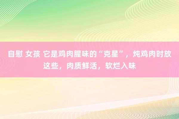 自慰 女孩 它是鸡肉腥味的“克星”，炖鸡肉时放这些，肉质鲜活，软烂入味