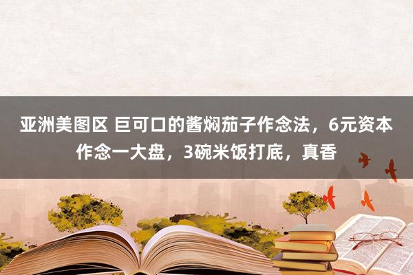 亚洲美图区 巨可口的酱焖茄子作念法，6元资本作念一大盘，3碗米饭打底，真香
