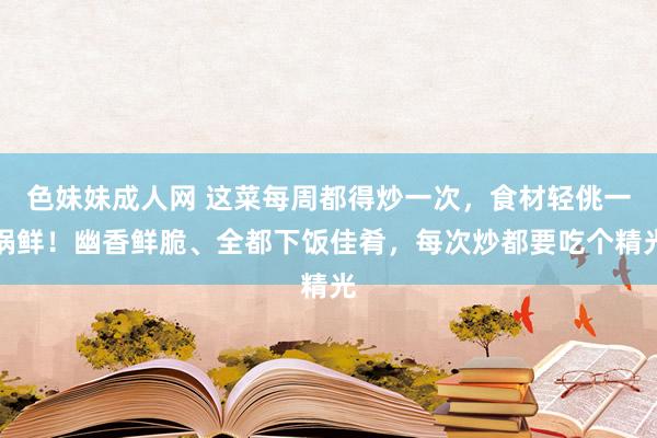 色妹妹成人网 这菜每周都得炒一次，食材轻佻一锅鲜！幽香鲜脆、全都下饭佳肴，每次炒都要吃个精光