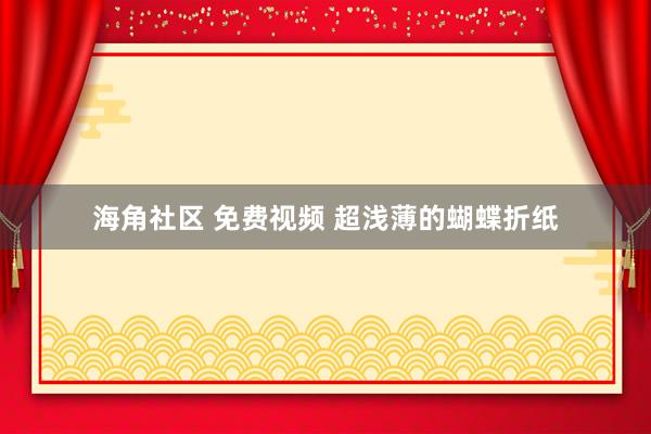 海角社区 免费视频 超浅薄的蝴蝶折纸
