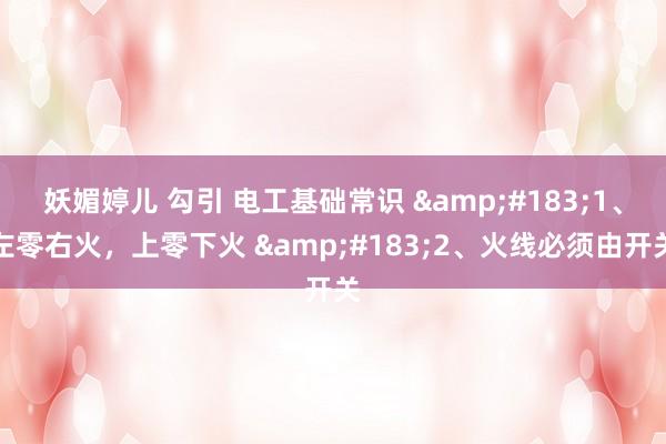 妖媚婷儿 勾引 电工基础常识 ·1、左零右火,上零下火 ·2、火线必须由开关