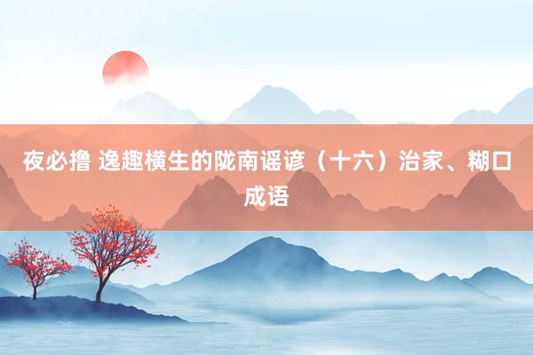 夜必撸 逸趣横生的陇南谣谚（十六）治家、糊口成语