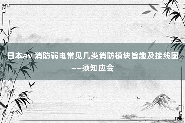 日本av 消防弱电常见几类消防模块旨趣及接线图——须知应会
