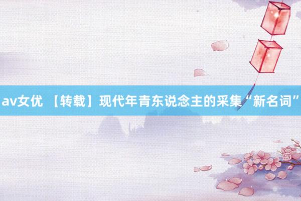 av女优 【转载】现代年青东说念主的采集“新名词”