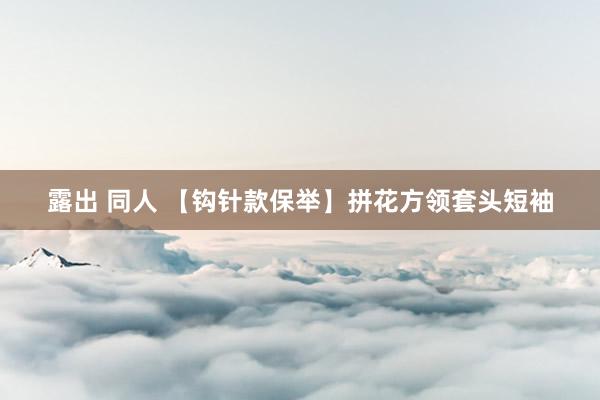 露出 同人 【钩针款保举】拼花方领套头短袖