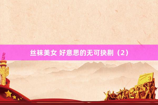 丝袜美女 好意思的无可抉剔（2）